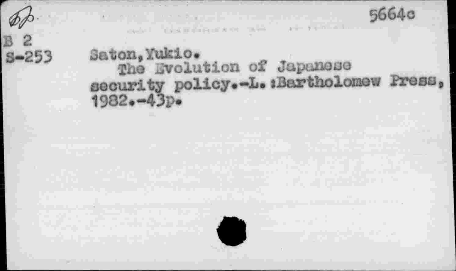 ﻿5664o
B 2 S-253
Baton,Yukio.
Th© evolution of Jupuneso security policy.-L.iBartholomew Press, 1982.-43P*